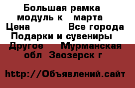 Большая рамка - модуль к 8 марта! › Цена ­ 1 700 - Все города Подарки и сувениры » Другое   . Мурманская обл.,Заозерск г.